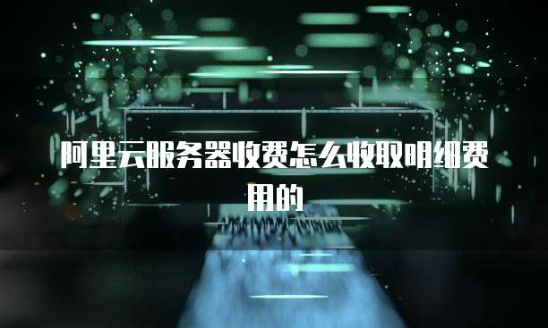 阿里云服务器收费怎么收取明细费用的