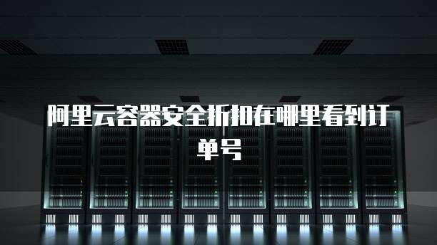 阿里云容器安全折扣在哪里看到订单号