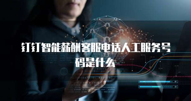 钉钉智能薪酬客服电话人工服务号码是什么