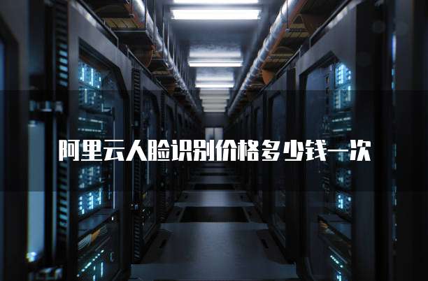 阿里云人脸识别价格多少钱一次