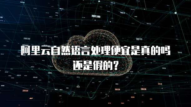 阿里云自然语言处理便宜是真的吗还是假的?