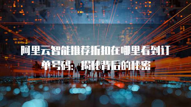阿里云智能推荐折扣在哪里看到订单号码:揭秘背后的秘密