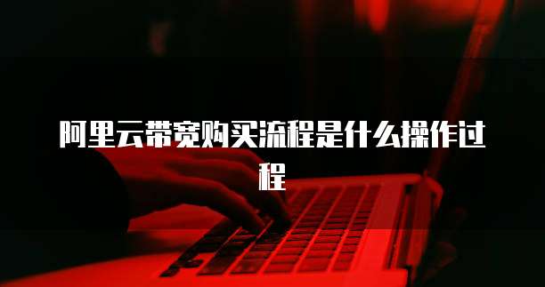 阿里云带宽购买流程是什么操作过程