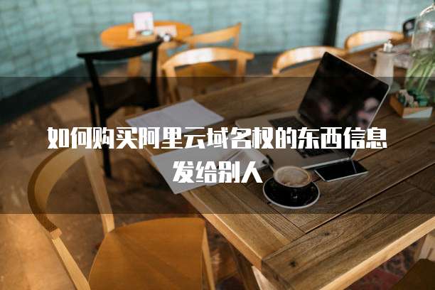 如何购买阿里云域名权的东西信息发给别人