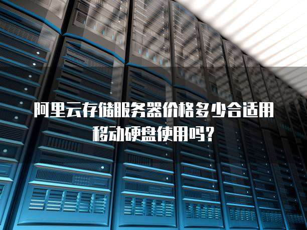阿里云存储服务器价格多少合适用移动硬盘使用吗?