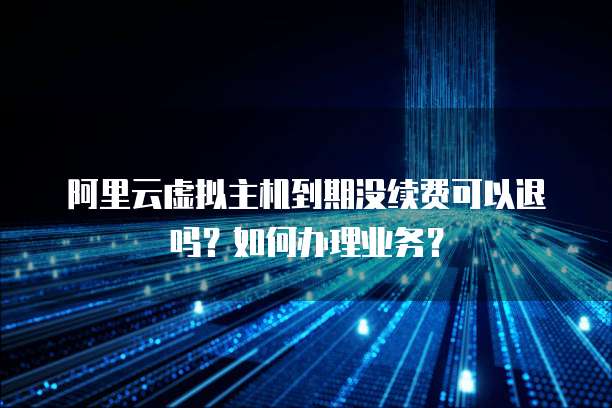 阿里云虚拟主机到期没续费可以退吗?如何办理业务?