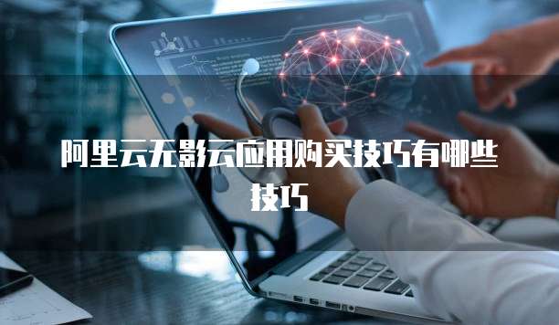 阿里云无影云应用购买技巧有哪些技巧