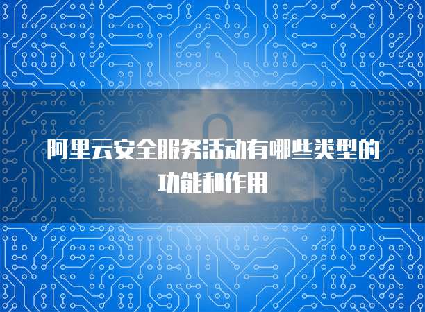 阿里云安全服务活动有哪些类型的功能和作用