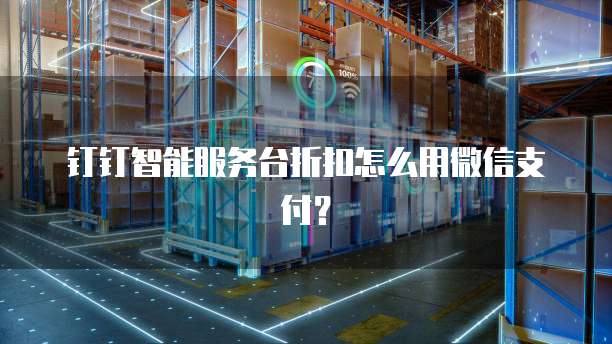 钉钉智能服务台折扣怎么用微信支付？