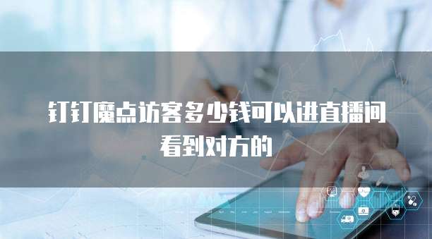 钉钉魔点访客多少钱可以进直播间看到对方的