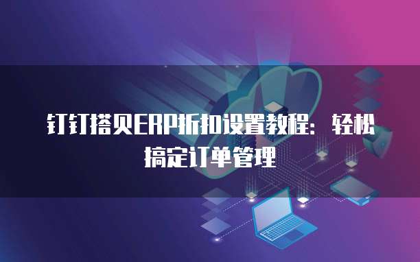 钉钉搭贝ERP折扣设置教程:轻松搞定订单管理