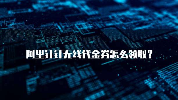 阿里钉钉无线代金券怎么领取?