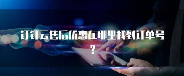 钉钉云售后优惠在哪里找到订单号?