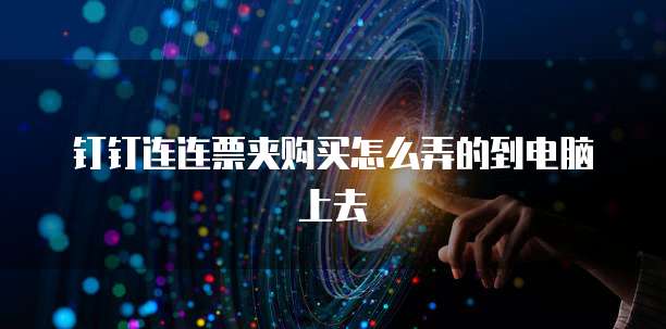 钉钉连连票夹购买怎么弄的到电脑上去