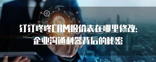 钉钉咚咚CRM报价表在哪里修改:企业沟通利器背后的秘密