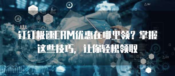 钉钉极速CRM优惠在哪里领?掌握这些技巧,让你轻松领取