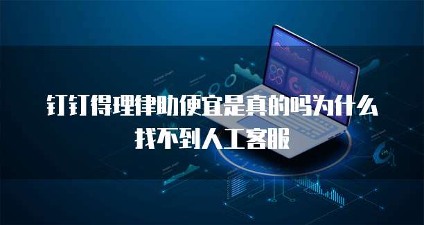 钉钉得理律助便宜是真的吗为什么找不到人工客服