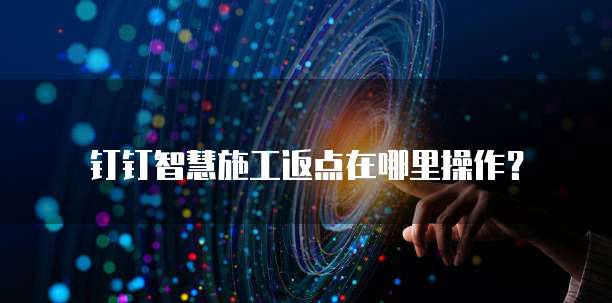 钉钉智慧施工返点在哪里操作？