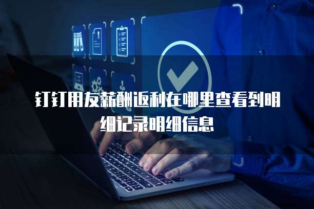 钉钉用友薪酬返利在哪里查看到明细记录明细信息