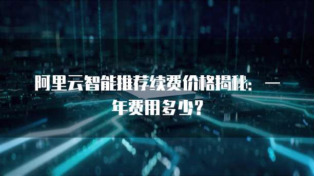 阿里云智能推荐续费价格揭秘:一年费用多少?