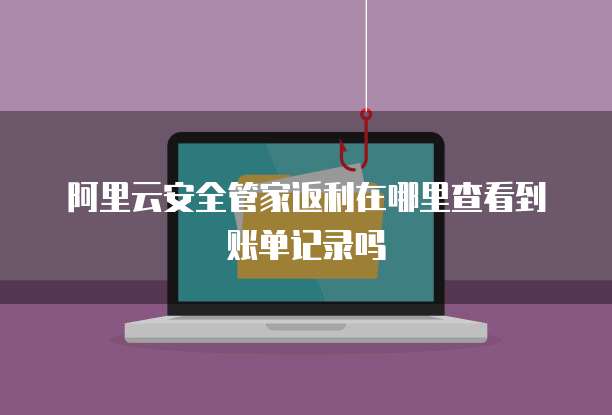 阿里云安全管家返利在哪里查看到账单记录吗