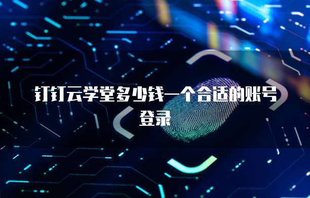 钉钉云学堂多少钱一个合适的账号登录