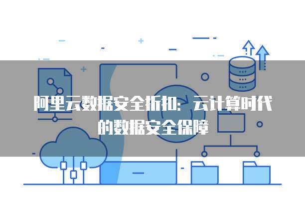 阿里云数据安全折扣:云计算时代的数据安全保障