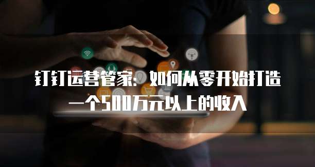 钉钉运营管家：如何从零开始打造一个500万元以上的收入