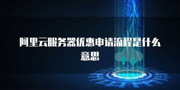 阿里云服务器优惠申请流程是什么意思