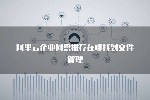 阿里云企业网盘推荐在哪找到文件管理