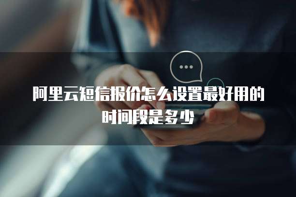 阿里云短信报价怎么设置最好用的时间段是多少