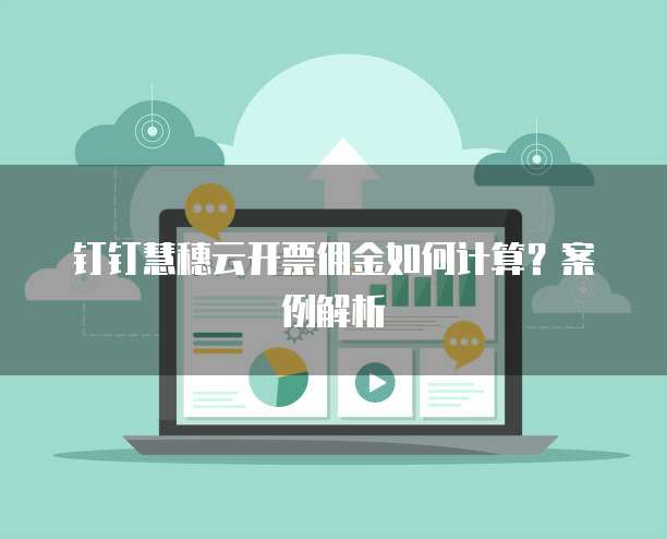 钉钉慧穗云开票佣金如何计算？案例解析