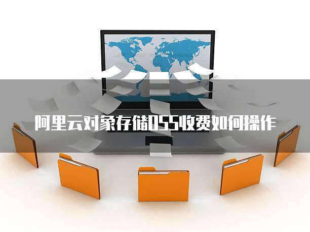 阿里云对象存储OSS收费如何操作
