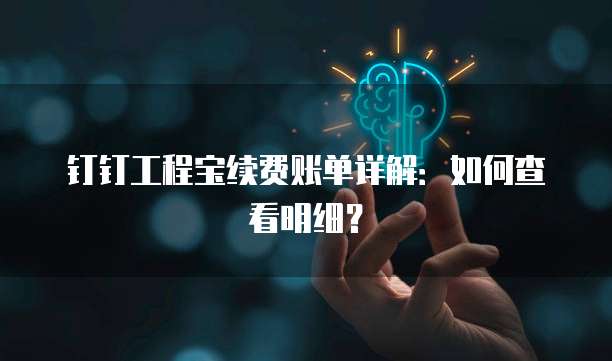 钉钉工程宝续费账单详解:如何查看明细?