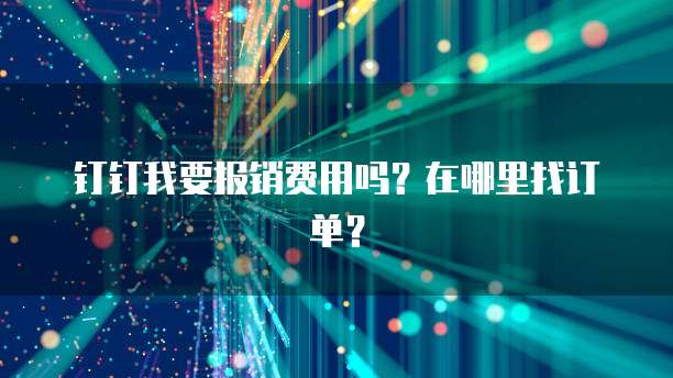 钉钉我要报销费用吗？在哪里找订单？