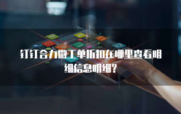 钉钉合力微工单折扣在哪里查看明细信息明细?