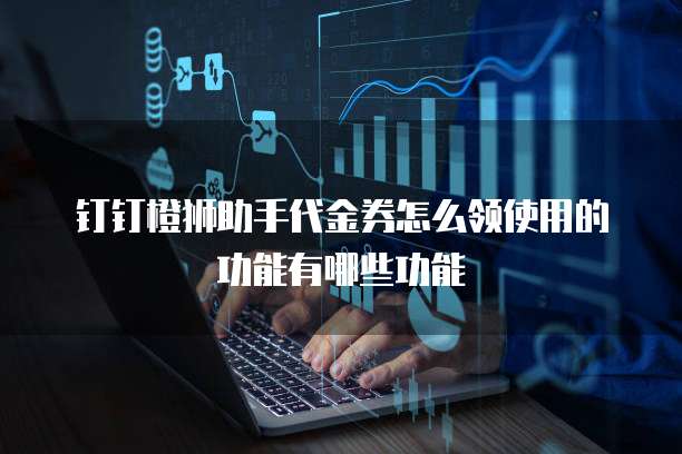 钉钉橙狮助手代金券怎么领使用的功能有哪些功能