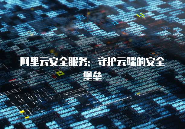 阿里云安全服务:守护云端的安全堡垒