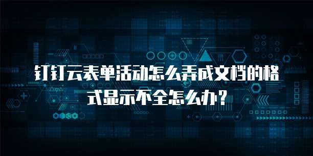 钉钉云表单活动怎么弄成文档的格式显示不全怎么办?
