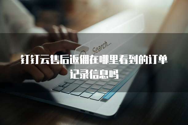 钉钉云售后返佣在哪里看到的订单记录信息吗