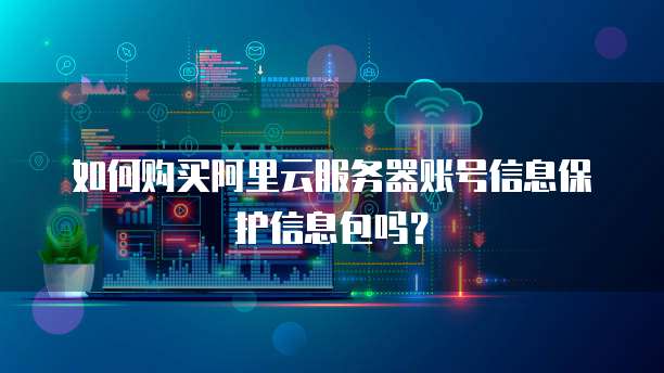 如何购买阿里云服务器账号信息保护信息包吗?