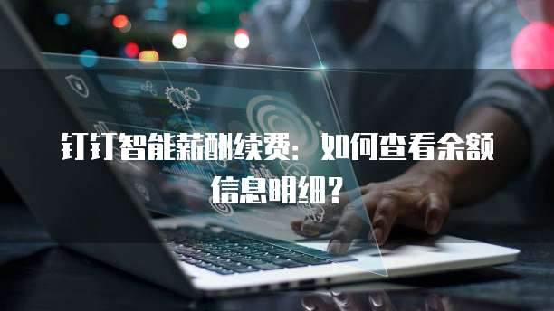 钉钉智能薪酬续费:如何查看余额信息明细?