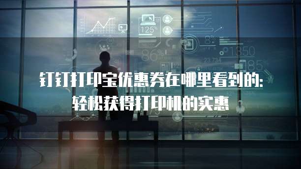 钉钉打印宝优惠券在哪里看到的：轻松获得打印机的实惠