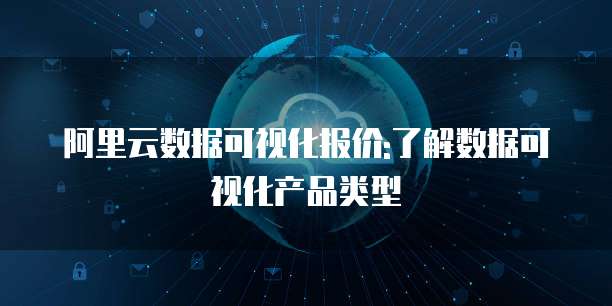 阿里云数据可视化报价:了解数据可视化产品类型
