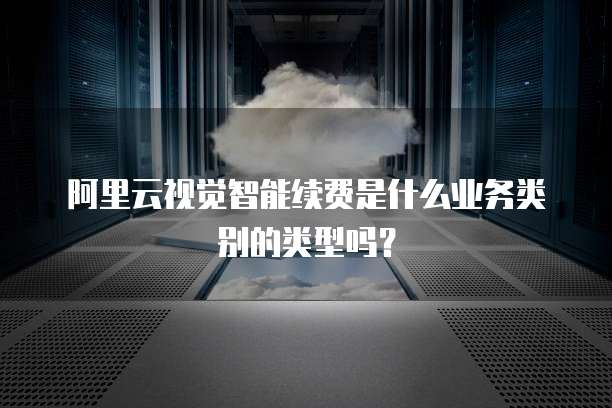 阿里云视觉智能续费是什么业务类别的类型吗?