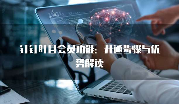 钉钉盯目会员功能：开通步骤与优势解读