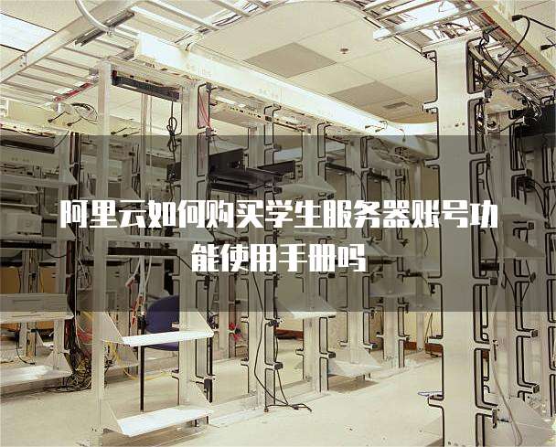 阿里云如何购买学生服务器账号功能使用手册吗
