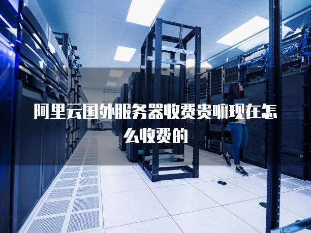 阿里云国外服务器收费贵嘛现在怎么收费的