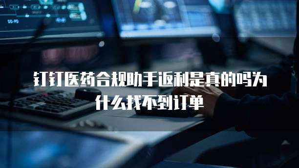 钉钉医药合规助手返利是真的吗为什么找不到订单