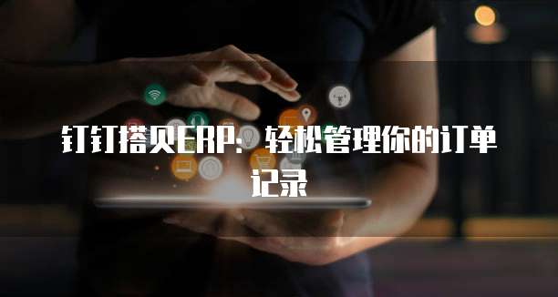 钉钉搭贝ERP：轻松管理你的订单记录